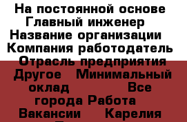 На постоянной основе Главный инженер › Название организации ­ Компания-работодатель › Отрасль предприятия ­ Другое › Минимальный оклад ­ 30 000 - Все города Работа » Вакансии   . Карелия респ.,Петрозаводск г.